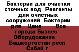 Бактерии для очистки сточных вод. Реагенты для очистных сооружений. Бактерии для › Цена ­ 1 - Все города Бизнес » Оборудование   . Башкортостан респ.,Сибай г.